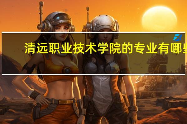 清远职业技术学院的专业有哪些