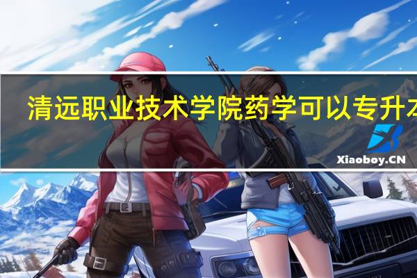清远职业技术学院药学可以专升本吗