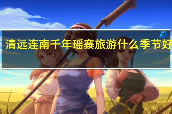 清远连南千年瑶寨旅游什么季节好最好