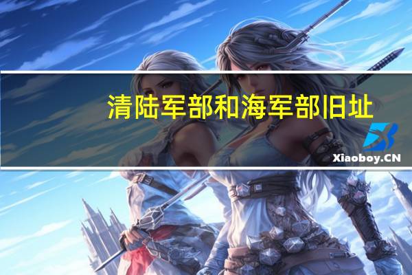 清陆军部和海军部旧址（关于清陆军部和海军部旧址的介绍）