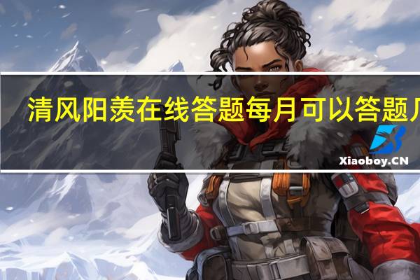 清风阳羡在线答题每月可以答题几次（清风阳羡在线答题）