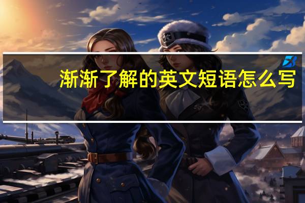 渐渐了解的英文短语怎么写
