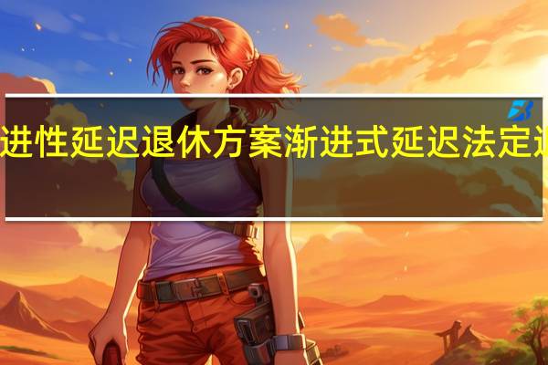 渐进性延迟退休方案 渐进式延迟法定退休年龄