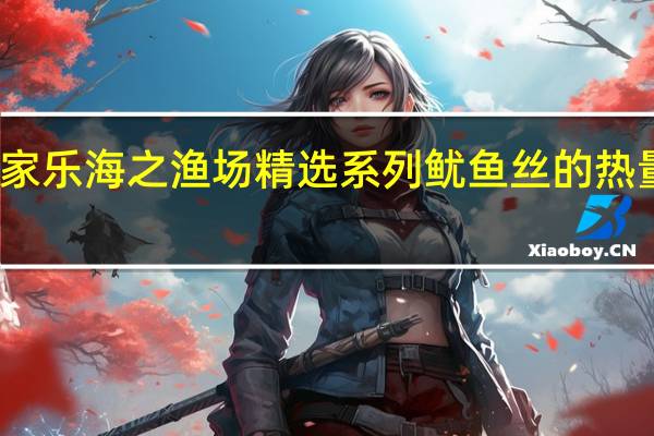 渔家乐 海之渔场精选系列鱿鱼丝的热量是多少