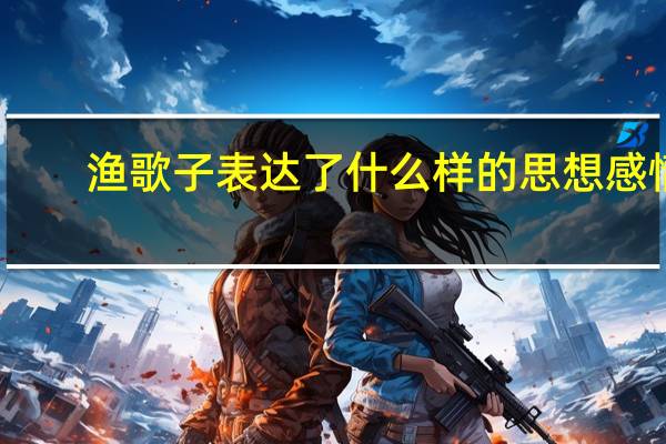 渔歌子表达了什么样的思想感情（渔歌子表达了诗人怎样的思想感情）