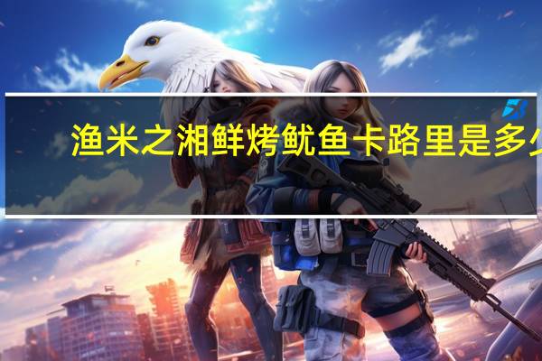 渔米之湘 鲜烤鱿鱼卡路里是多少