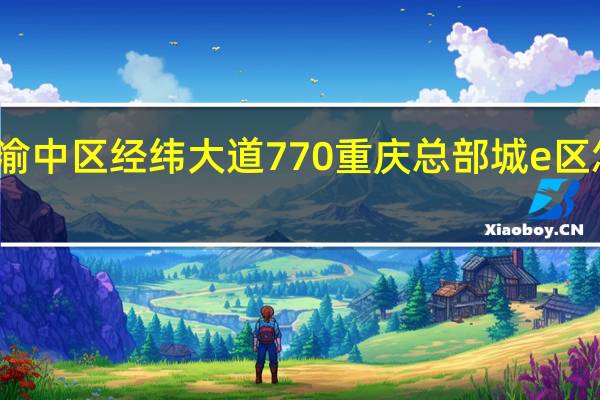 渝中区经纬大道770重庆总部城e区怎么走