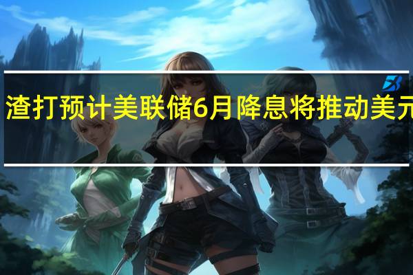 渣打预计美联储6月降息 将推动美元下跌