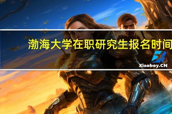 渤海大学在职研究生报名时间