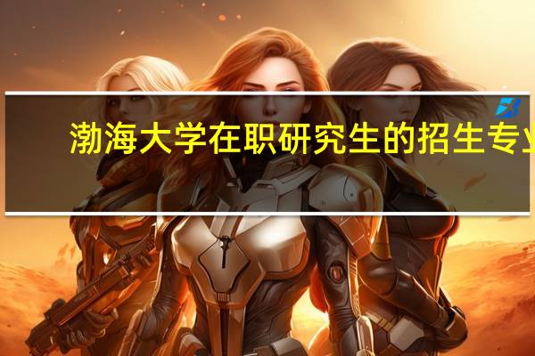 渤海大学在职研究生的招生专业