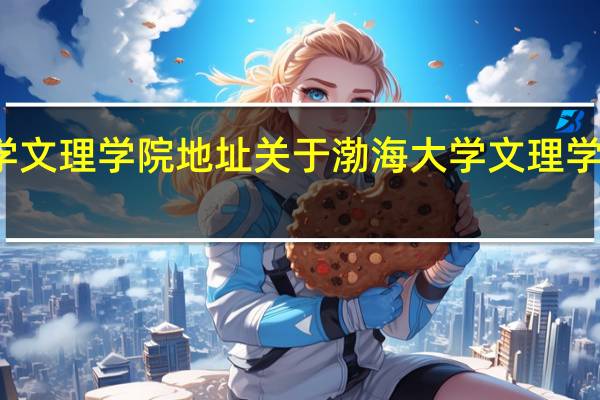 渤海大学文理学院地址 关于渤海大学文理学院地址的介绍