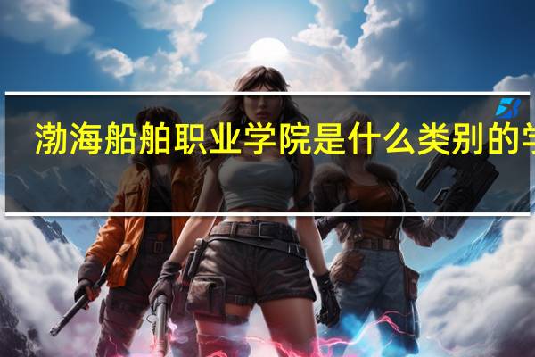 渤海船舶职业学院是什么类别的学校