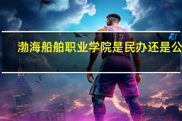 渤海船舶职业学院是民办还是公办