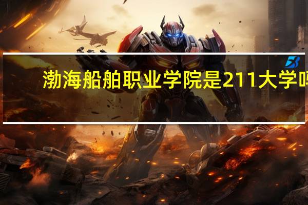 渤海船舶职业学院是211大学吗