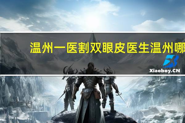 温州一医割双眼皮医生 温州哪家医院割双眼皮好