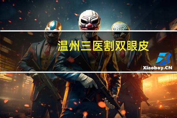 温州三医割双眼皮(温州眼视光医院双眼皮哪个医生做的好)