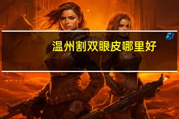 温州割双眼皮哪里好,温州做双眼皮哪里好