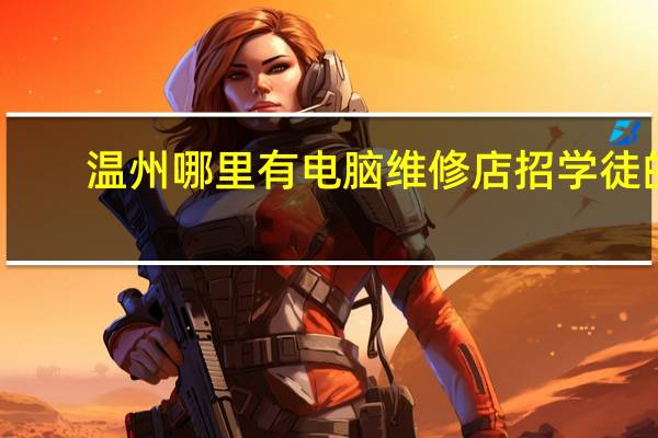 温州哪里有电脑维修店招学徒的