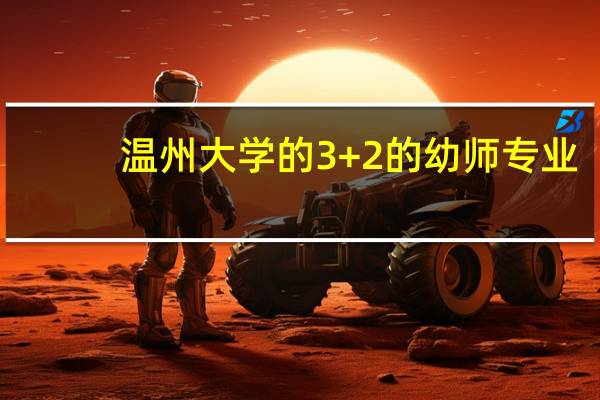 温州大学的3+2的幼师专业，，到底应该怎么考，，它是怎么考上的