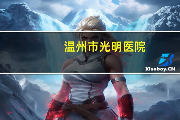 温州市光明医院？去东莞光明医院配眼镜好吗