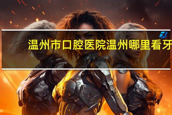 温州市口腔医院 温州哪里看牙齿可以刷医保