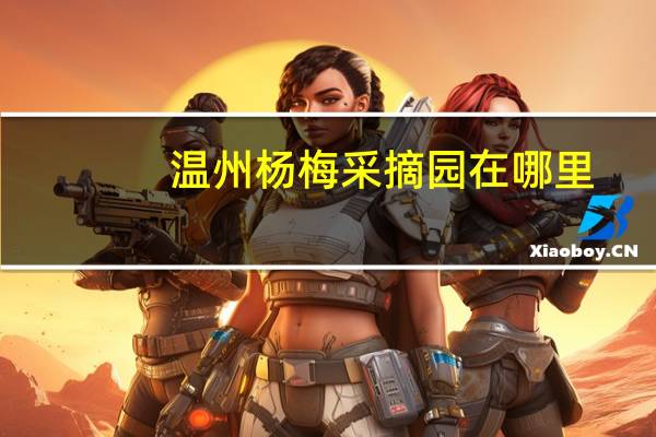 温州杨梅采摘园在哪里？