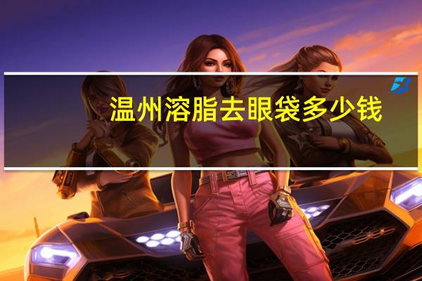 温州溶脂去眼袋多少钱(溶脂去眼袋多少钱)