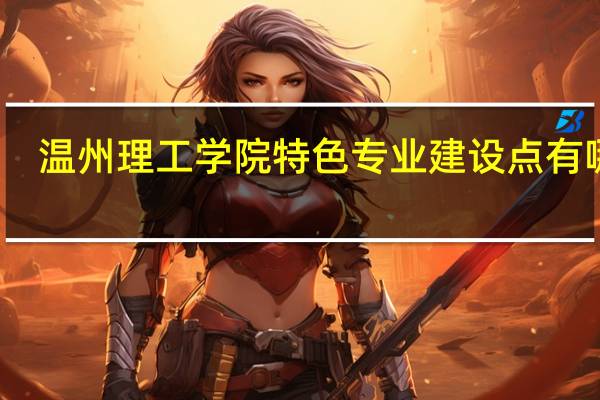 温州理工学院特色专业建设点有哪些