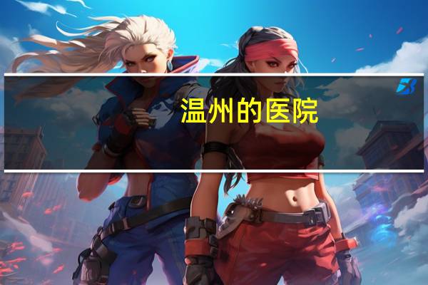 温州的医院,温州妇产科医院哪家好