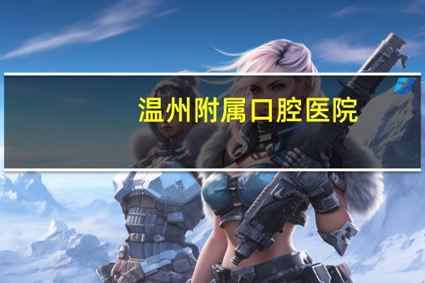 温州附属口腔医院(温州大学附属口腔医院哪家分院好)