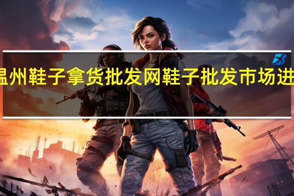 温州鞋子拿货批发网 鞋子批发市场进货渠道