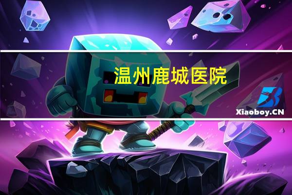 温州鹿城医院，温州鹿城区人民医院上班时间