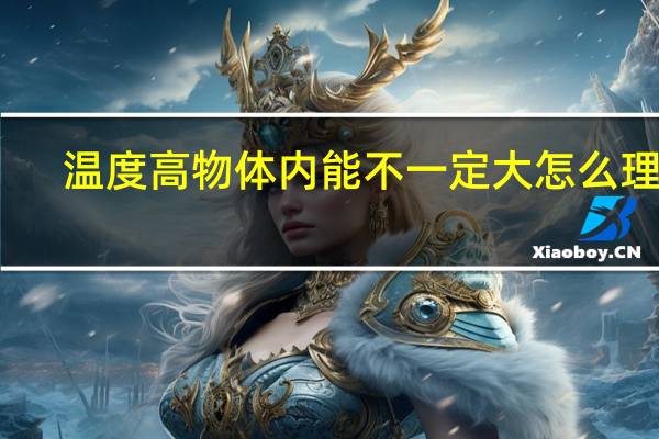 温度高物体内能不一定大怎么理解（温度高的物体内能一定大）