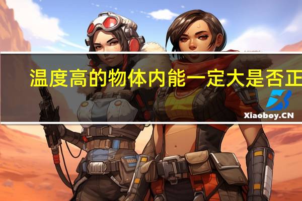 温度高的物体内能一定大是否正确（温度高的物体内能一定大）
