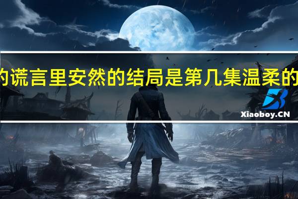 温柔的谎言里安然的结局是第几集 温柔的谎言大结局