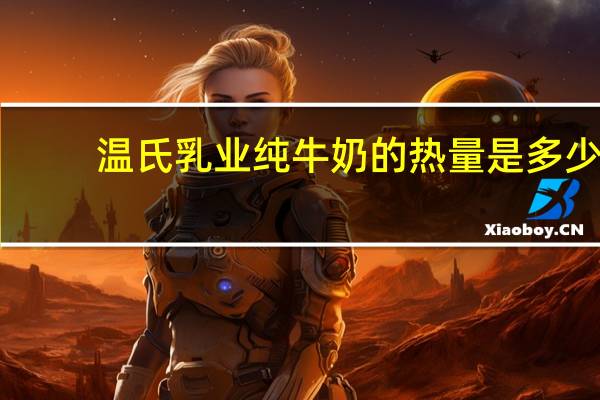 温氏乳业 纯牛奶的热量是多少