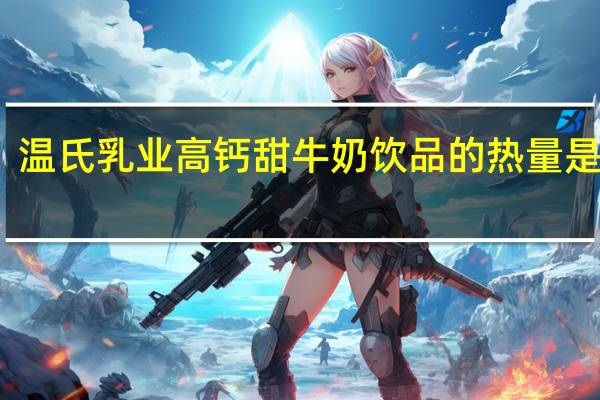 温氏乳业 高钙甜牛奶饮品的热量是多少