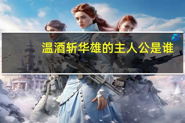 温酒斩华雄的主人公是谁(温酒斩华雄的主人公是谁)