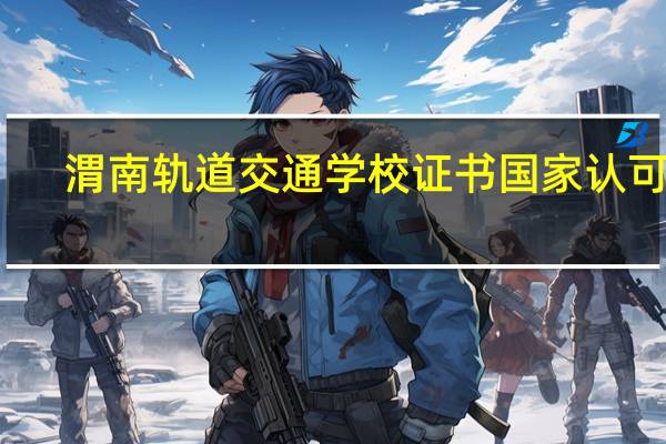 渭南轨道交通学校证书国家认可吗