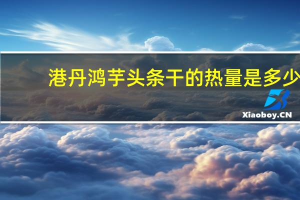 港丹鸿 芋头条干的热量是多少