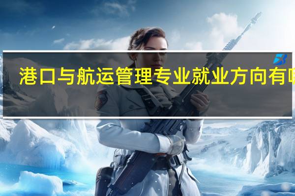 港口与航运管理专业就业方向有哪些
