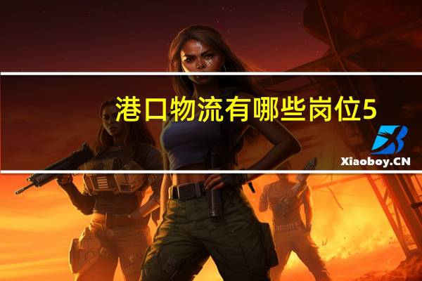 港口物流有哪些岗位5
