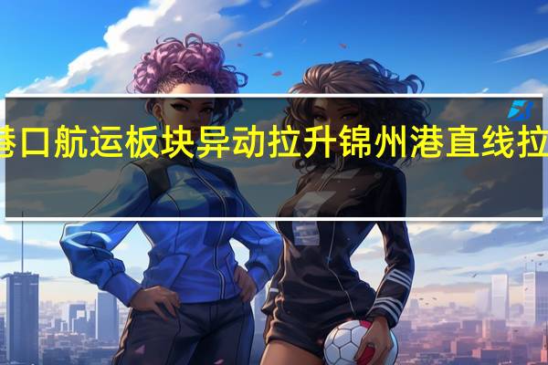 港口航运板块异动拉升 锦州港直线拉升涨停
