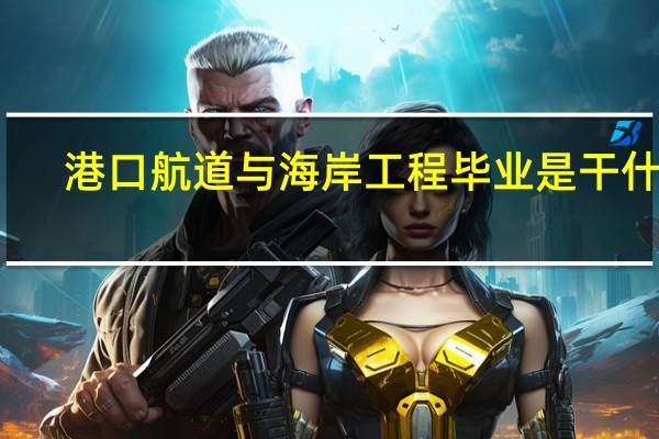 港口航道与海岸工程毕业是干什么