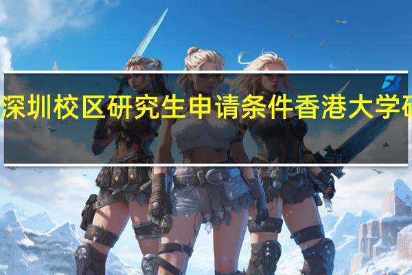港大深圳校区研究生申请条件 香港大学研究生申请