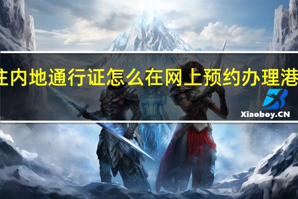 港澳居民来往内地通行证怎么在网上预约办理 港澳通行证网上办理