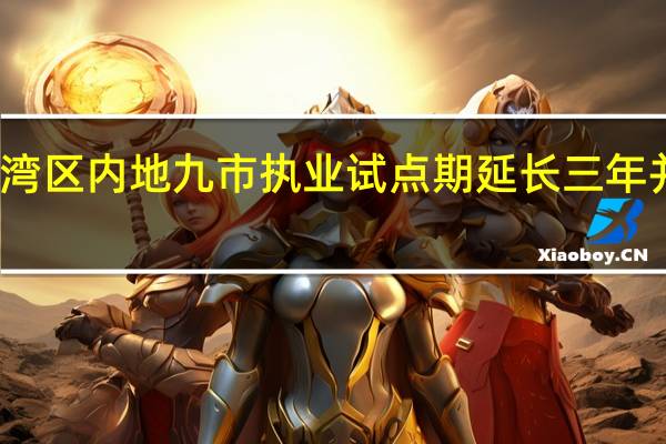 港澳律师在大湾区内地九市执业试点期延长三年  并降低执业经历门槛