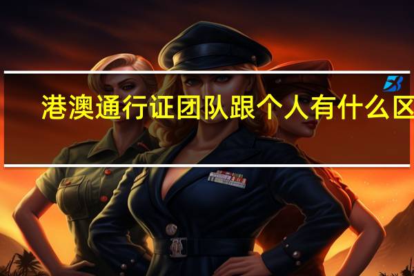 港澳通行证团队跟个人有什么区别（港澳通行证团队改个人）