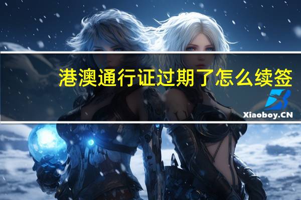 港澳通行证过期了怎么续签（港澳通行证过期了怎么续签）