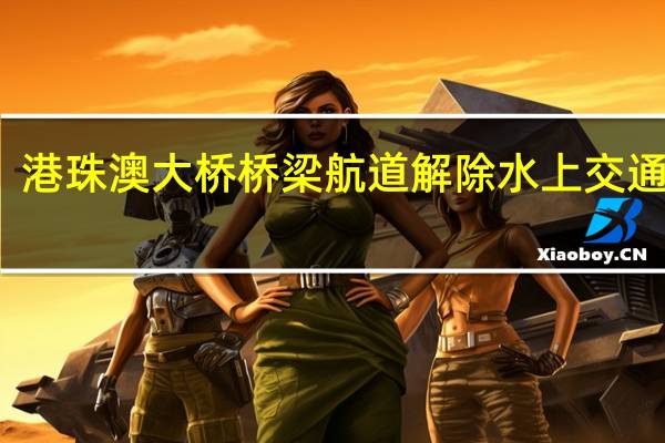 港珠澳大桥桥梁航道解除水上交通管制